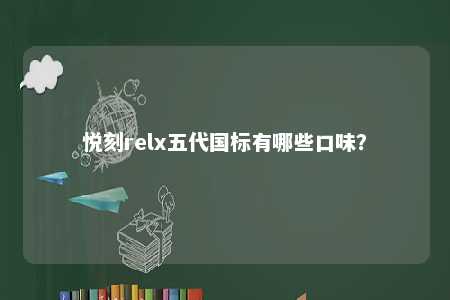 悦刻relx五代国标有哪些口味	？ 